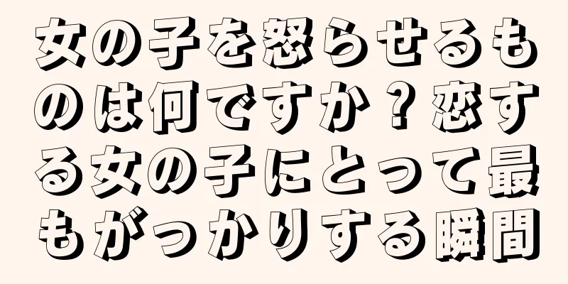 女の子を怒らせるものは何ですか？恋する女の子にとって最もがっかりする瞬間