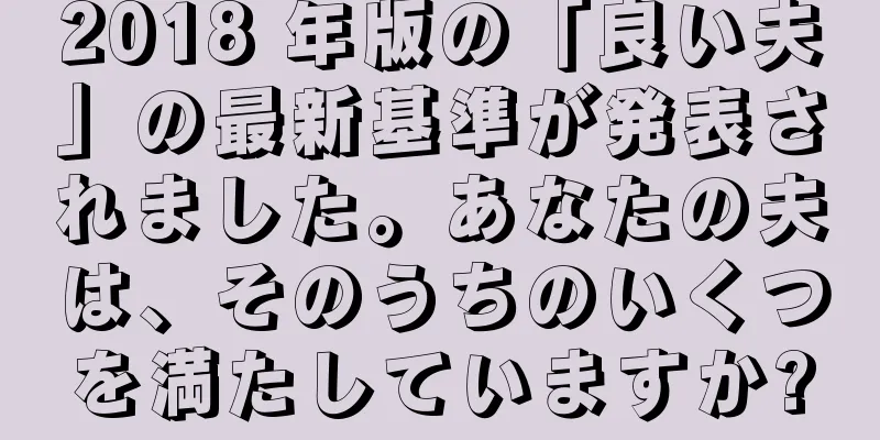 2018 年版の「良い夫」の最新基準が発表されました。あなたの夫は、そのうちのいくつを満たしていますか?