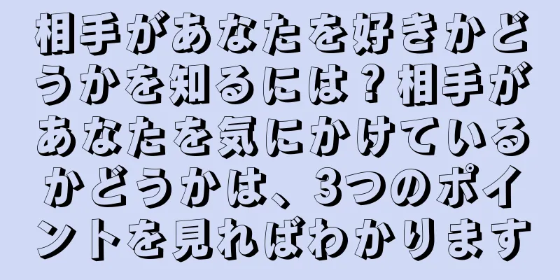 相手があなたを好きかどうかを知るには？相手があなたを気にかけているかどうかは、3つのポイントを見ればわかります