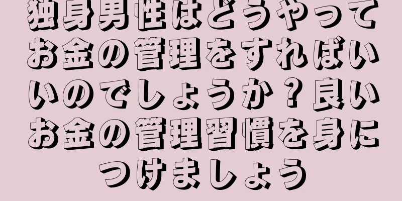 独身男性はどうやってお金の管理をすればいいのでしょうか？良いお金の管理習慣を身につけましょう