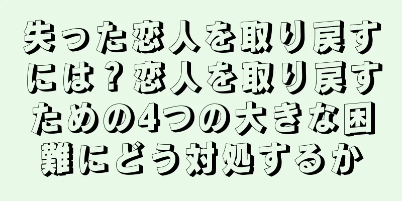 失った恋人を取り戻すには？恋人を取り戻すための4つの大きな困難にどう対処するか