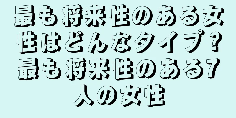 最も将来性のある女性はどんなタイプ？最も将来性のある7人の女性