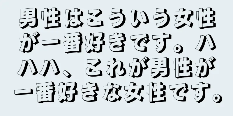 男性はこういう女性が一番好きです。ハハハ、これが男性が一番好きな女性です。