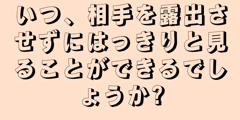 いつ、相手を露出させずにはっきりと見ることができるでしょうか?