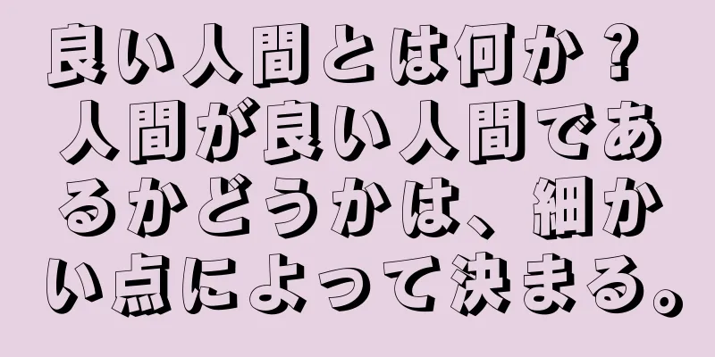 良い人間とは何か？ 人間が良い人間であるかどうかは、細かい点によって決まる。