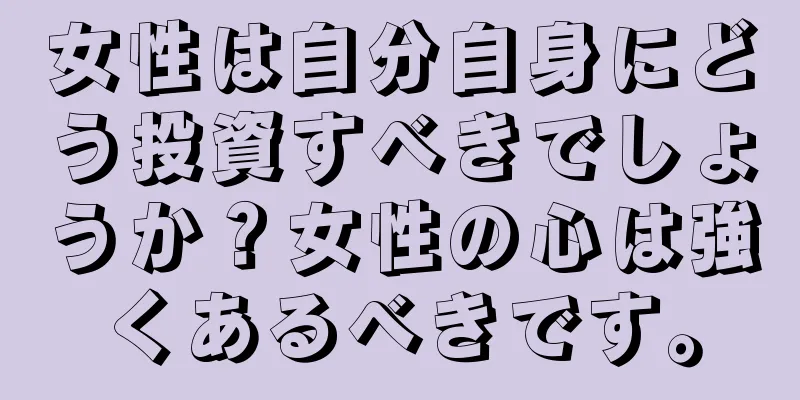 女性は自分自身にどう投資すべきでしょうか？女性の心は強くあるべきです。