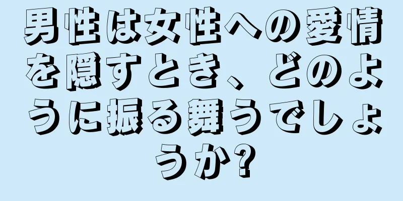 男性は女性への愛情を隠すとき、どのように振る舞うでしょうか?