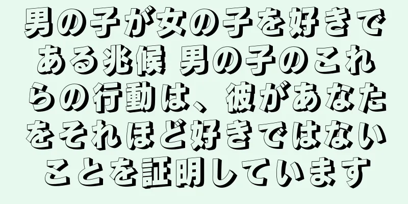 男の子が女の子を好きである兆候 男の子のこれらの行動は、彼があなたをそれほど好きではないことを証明しています