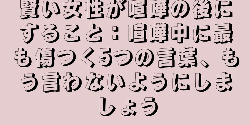 賢い女性が喧嘩の後にすること：喧嘩中に最も傷つく5つの言葉、もう言わないようにしましょう