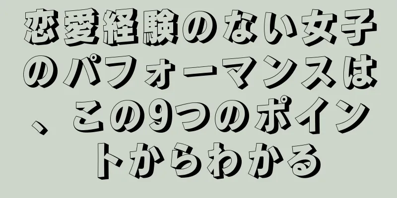 恋愛経験のない女子のパフォーマンスは、この9つのポイントからわかる