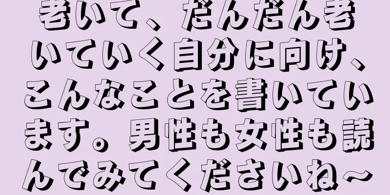 老いて、だんだん老いていく自分に向け、こんなことを書いています。男性も女性も読んでみてくださいね～