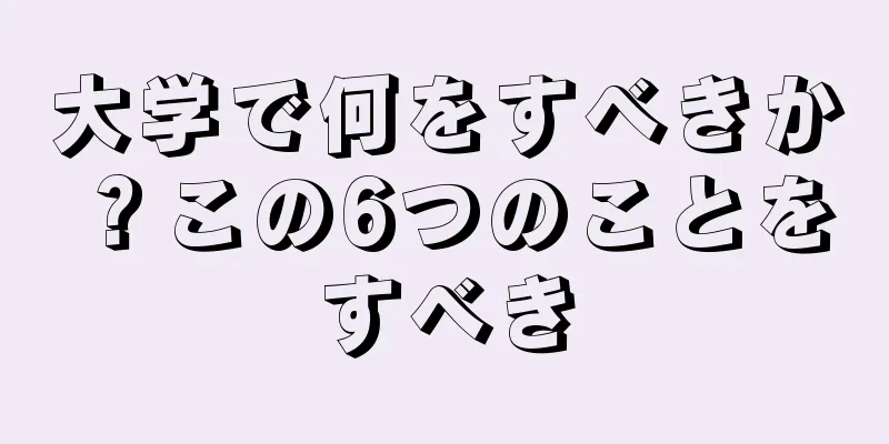 大学で何をすべきか？この6つのことをすべき