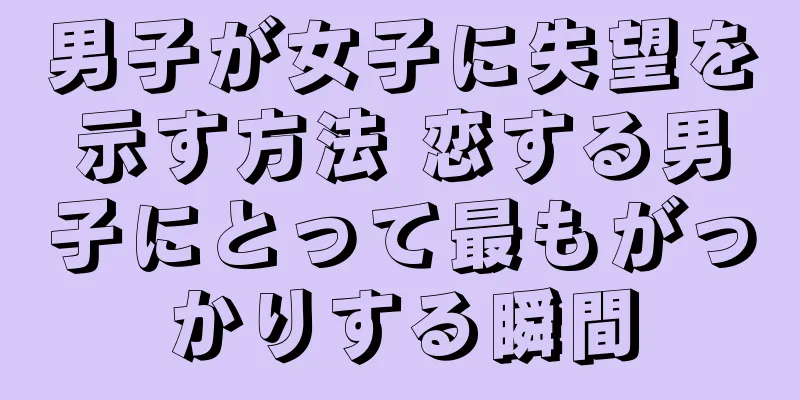 男子が女子に失望を示す方法 恋する男子にとって最もがっかりする瞬間