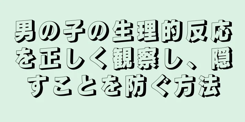 男の子の生理的反応を正しく観察し、隠すことを防ぐ方法