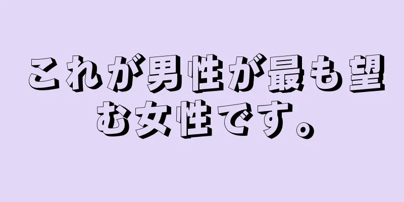 これが男性が最も望む女性です。