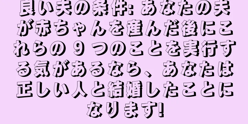良い夫の条件: あなたの夫が赤ちゃんを産んだ後にこれらの 9 つのことを実行する気があるなら、あなたは正しい人と結婚したことになります!