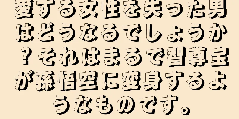 愛する女性を失った男はどうなるでしょうか？それはまるで智尊宝が孫悟空に変身するようなものです。