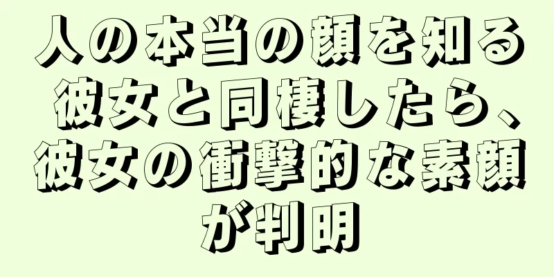 人の本当の顔を知る 彼女と同棲したら、彼女の衝撃的な素顔が判明