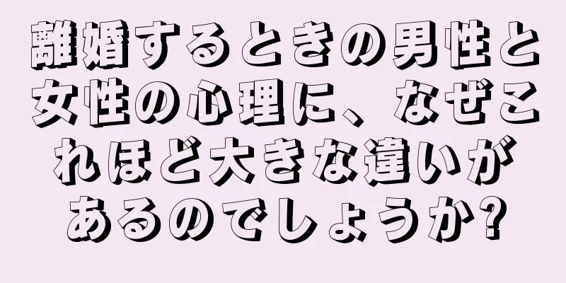 離婚するときの男性と女性の心理に、なぜこれほど大きな違いがあるのでしょうか?