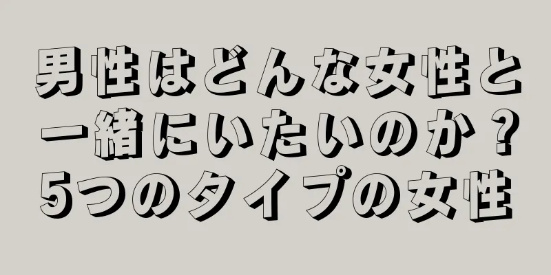 男性はどんな女性と一緒にいたいのか？5つのタイプの女性