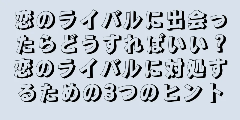 恋のライバルに出会ったらどうすればいい？恋のライバルに対処するための3つのヒント