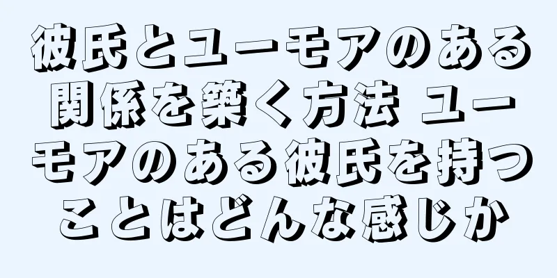 彼氏とユーモアのある関係を築く方法 ユーモアのある彼氏を持つことはどんな感じか
