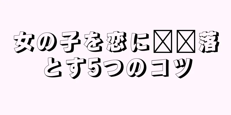 女の子を恋に​​落とす5つのコツ