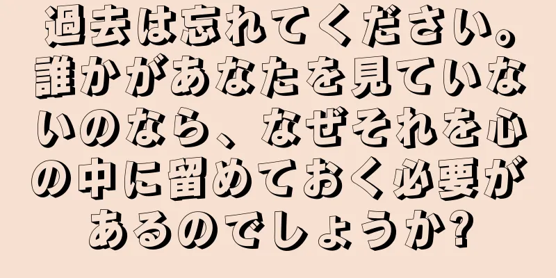 過去は忘れてください。誰かがあなたを見ていないのなら、なぜそれを心の中に留めておく必要があるのでしょうか?