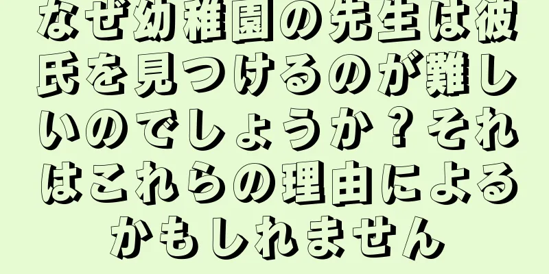 なぜ幼稚園の先生は彼氏を見つけるのが難しいのでしょうか？それはこれらの理由によるかもしれません