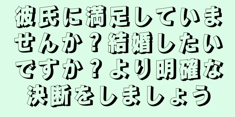 彼氏に満足していませんか？結婚したいですか？より明確な決断をしましょう