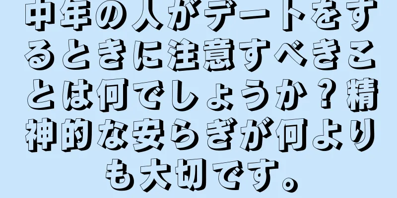 中年の人がデートをするときに注意すべきことは何でしょうか？精神的な安らぎが何よりも大切です。