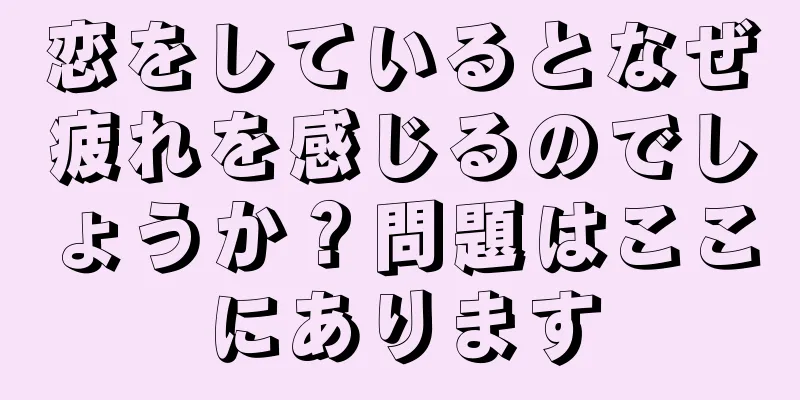 恋をしているとなぜ疲れを感じるのでしょうか？問題はここにあります