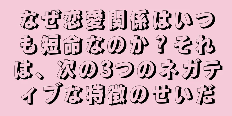 なぜ恋愛関係はいつも短命なのか？それは、次の3つのネガティブな特徴のせいだ