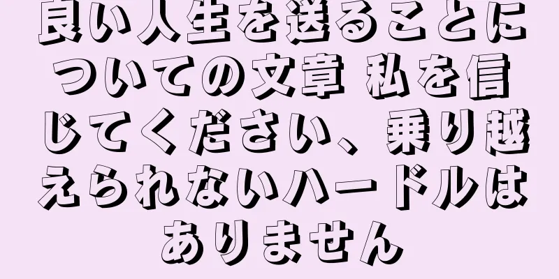 良い人生を送ることについての文章 私を信じてください、乗り越えられないハードルはありません