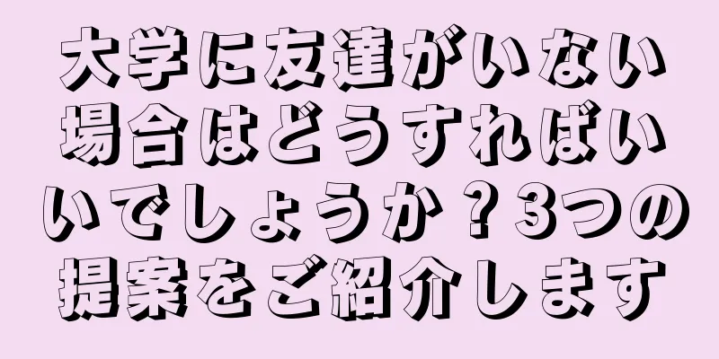 大学に友達がいない場合はどうすればいいでしょうか？3つの提案をご紹介します