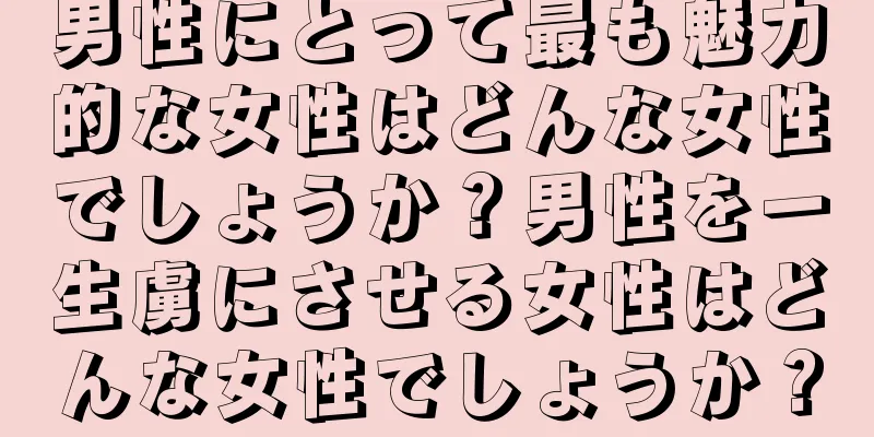 男性にとって最も魅力的な女性はどんな女性でしょうか？男性を一生虜にさせる女性はどんな女性でしょうか？