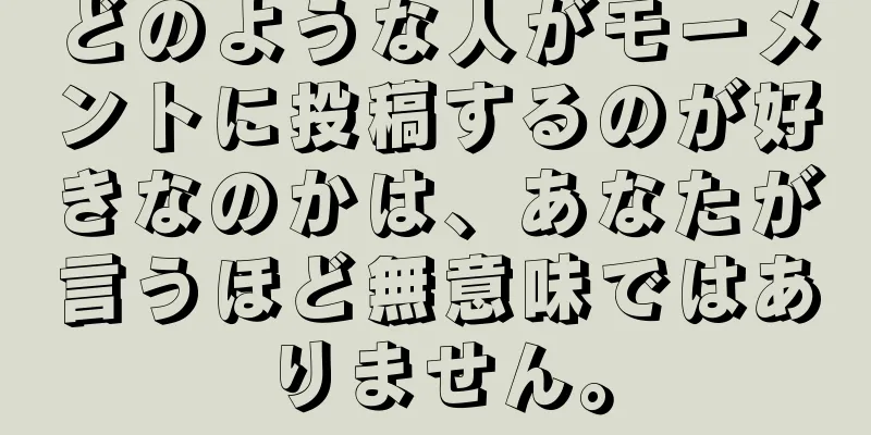 どのような人がモーメントに投稿するのが好きなのかは、あなたが言うほど無意味ではありません。