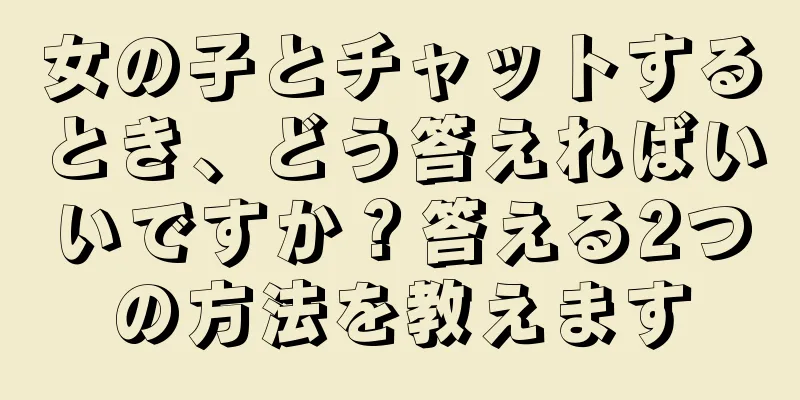 女の子とチャットするとき、どう答えればいいですか？答える2つの方法を教えます