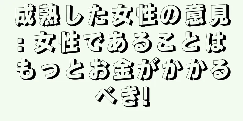 成熟した女性の意見: 女性であることはもっとお金がかかるべき!