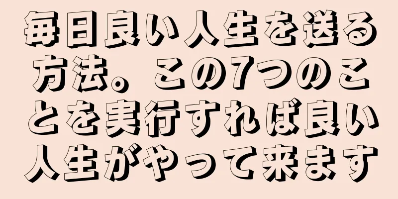 毎日良い人生を送る方法。この7つのことを実行すれば良い人生がやって来ます