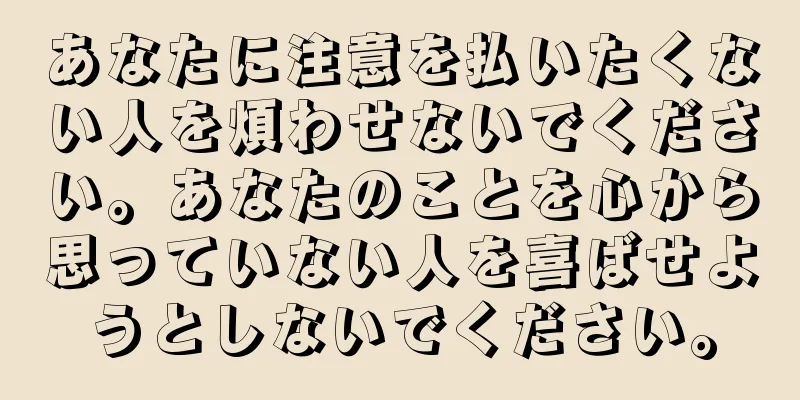 あなたに注意を払いたくない人を煩わせないでください。あなたのことを心から思っていない人を喜ばせようとしないでください。