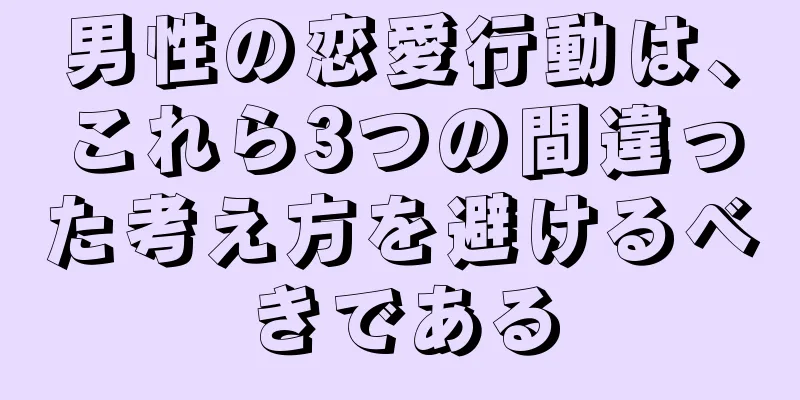 男性の恋愛行動は、これら3つの間違った考え方を避けるべきである