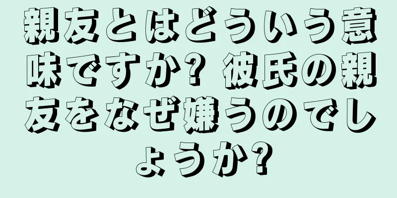 親友とはどういう意味ですか? 彼氏の親友をなぜ嫌うのでしょうか?