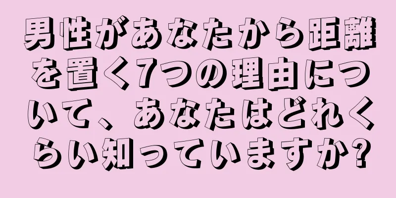 男性があなたから距離を置く7つの理由について、あなたはどれくらい知っていますか?