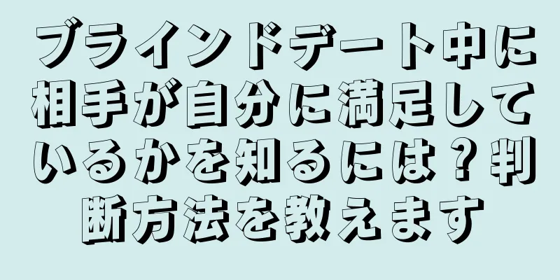 ブラインドデート中に相手が自分に満足しているかを知るには？判断方法を教えます
