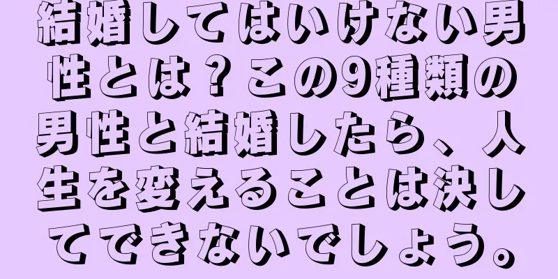 結婚してはいけない男性とは？この9種類の男性と結婚したら、人生を変えることは決してできないでしょう。