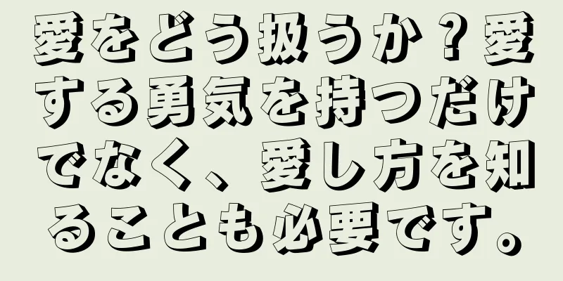 愛をどう扱うか？愛する勇気を持つだけでなく、愛し方を知ることも必要です。
