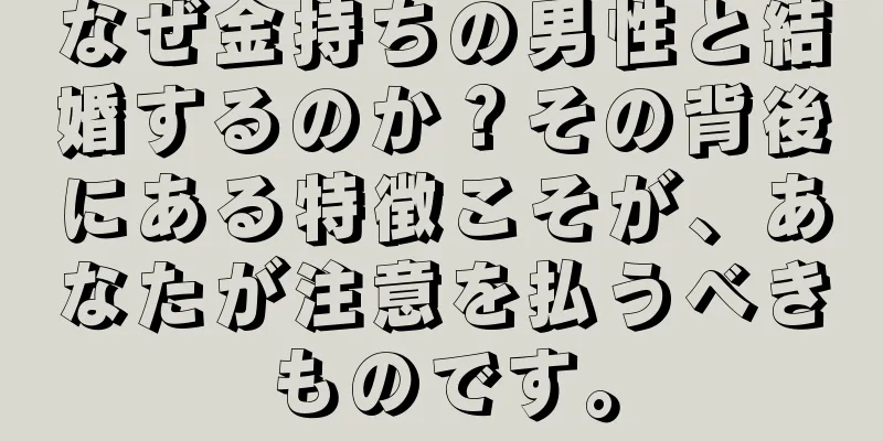 なぜ金持ちの男性と結婚するのか？その背後にある特徴こそが、あなたが注意を払うべきものです。