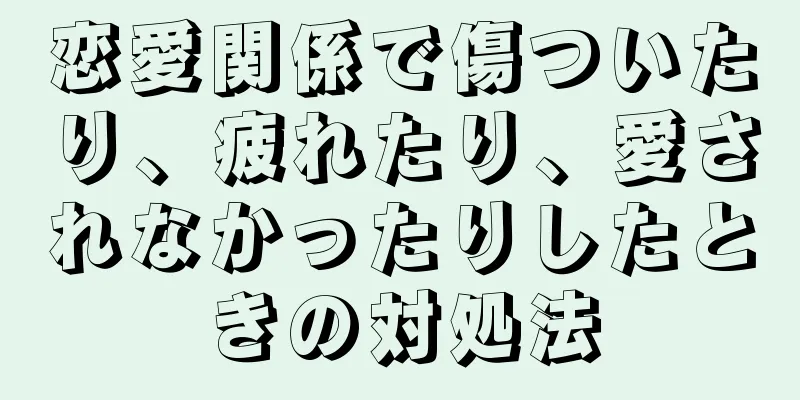 恋愛関係で傷ついたり、疲れたり、愛されなかったりしたときの対処法