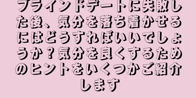 ブラインドデートに失敗した後、気分を落ち着かせるにはどうすればいいでしょうか？気分を良くするためのヒントをいくつかご紹介します